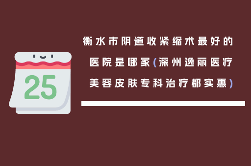 衡水市阴道收紧缩术最好的医院是哪家(深州逸丽医疗美容皮肤专科治疗都实惠)