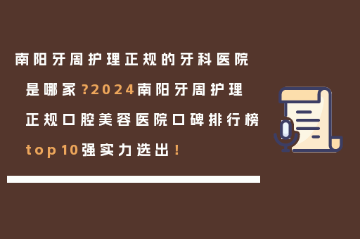 南阳牙周护理正规的牙科医院是哪家？2024南阳牙周护理正规口腔美容医院口碑排行榜top10强实力选出！