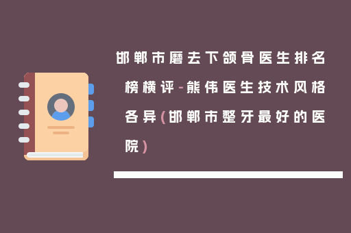 邯郸市磨去下颌骨医生排名榜横评-熊伟医生技术风格各异(邯郸市整牙最好的医院)