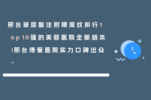 邢台玻尿酸注射眼周纹排行top10强的美容医院全新版本！邢台博爱医院实力口碑出众~