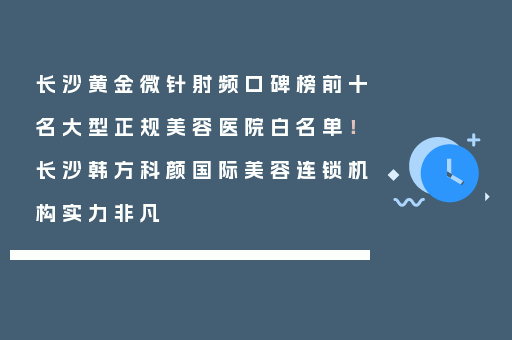 长沙黄金微针射频口碑榜前十名大型正规美容医院白名单！长沙韩方科颜国际美容连锁机构实力非凡
