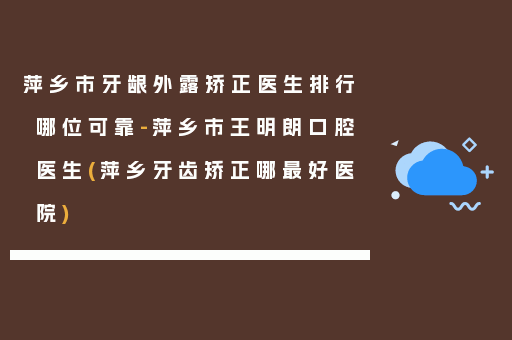萍乡市牙龈外露矫正医生排行哪位可靠-萍乡市王明朗口腔医生(萍乡牙齿矫正哪最好医院)