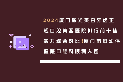 2024厦门激光美白牙齿正规口腔美容医院排行前十佳实力综合对比！厦门市妇幼保健院口腔科顺利入围