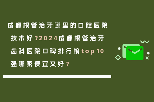 成都根管治牙哪里的口腔医院技术好？2024成都根管治牙齿科医院口碑排行榜top10强哪家便宜又好？