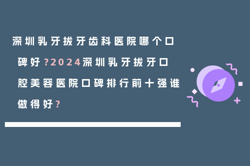 深圳乳牙拔牙齿科医院哪个口碑好？2024深圳乳牙拔牙口腔美容医院口碑排行前十强谁做得好?