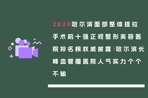 2024哈尔滨面部整体提拉手术前十强正规整形美容医院排名榜权威披露！哈尔滨长峰血管瘤医院人气实力个个不输