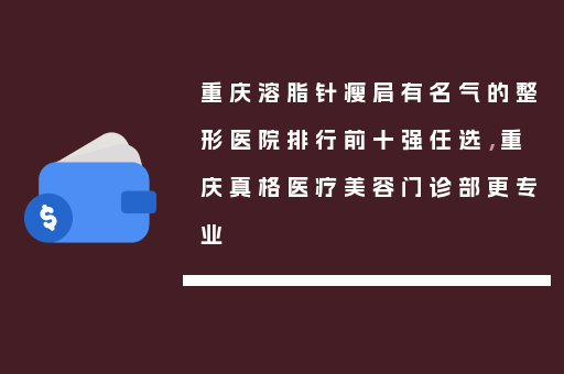重庆溶脂针瘦肩有名气的整形医院排行前十强任选，重庆真格医疗美容门诊部更专业