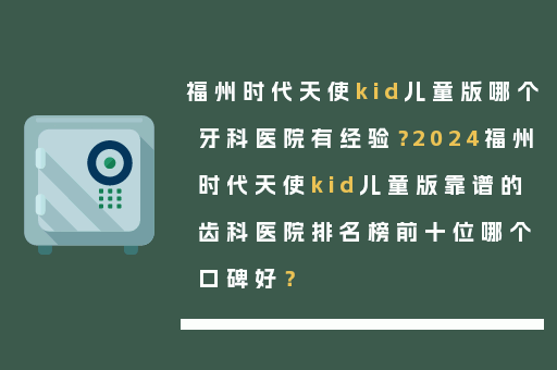 福州时代天使kid儿童版哪个牙科医院有经验？2024福州时代天使kid儿童版靠谱的齿科医院排名榜前十位哪个口碑好？