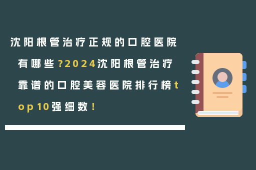 沈阳根管治疗正规的口腔医院有哪些？2024沈阳根管治疗靠谱的口腔美容医院排行榜top10强细数！