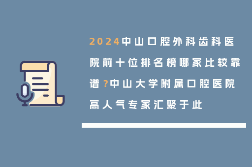 2024中山口腔外科齿科医院前十位排名榜哪家比较靠谱？中山大学附属口腔医院高人气专家汇聚于此