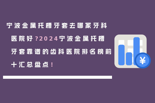 宁波金属托槽牙套去哪家牙科医院好？2024宁波金属托槽牙套靠谱的齿科医院排名榜前十汇总盘点！