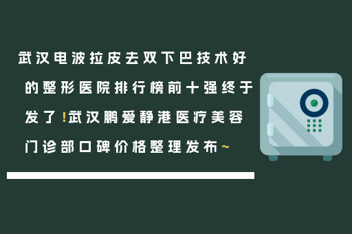 武汉电波拉皮去双下巴技术好的整形医院排行榜前十强终于发了！武汉鹏爱静港医疗美容门诊部口碑价格整理发布~