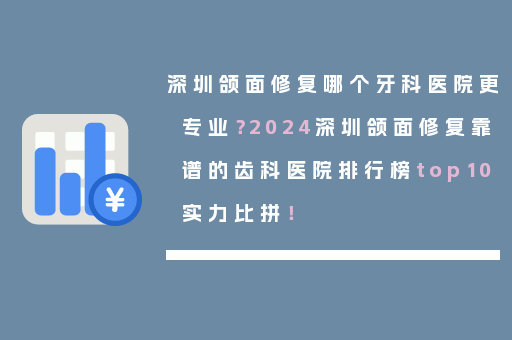 深圳颌面修复哪个牙科医院更专业？2024深圳颌面修复靠谱的齿科医院排行榜top10实力比拼！