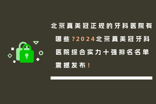 北京真美冠正规的牙科医院有哪些？2024北京真美冠牙科医院综合实力十强排名名单震撼发布！