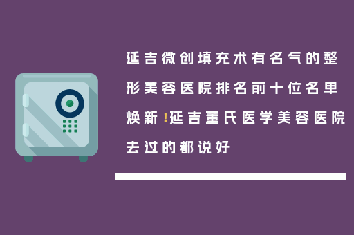 延吉微创填充术有名气的整形美容医院排名前十位名单焕新！延吉董氏医学美容医院去过的都说好