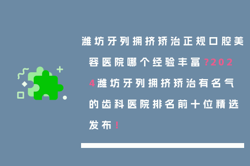 潍坊牙列拥挤矫治正规口腔美容医院哪个经验丰富？2024潍坊牙列拥挤矫治有名气的齿科医院排名前十位精选发布！