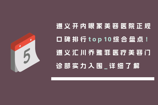 遵义开内眼家美容医院正规口碑排行top10综合盘点！遵义汇川乔雅菲医疗美容门诊部实力入围_详细了解