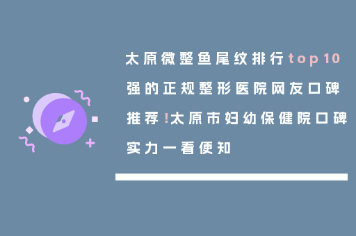 太原微整鱼尾纹排行top10强的正规整形医院网友口碑推荐！太原市妇幼保健院口碑实力一看便知
