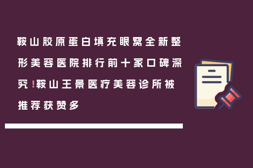 鞍山胶原蛋白填充眼窝全新整形美容医院排行前十家口碑深究！鞍山王景医疗美容诊所被推荐获赞多