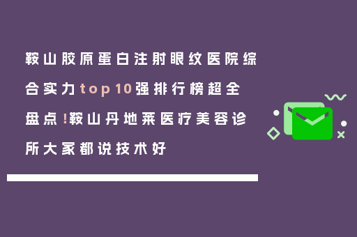 鞍山胶原蛋白注射眼纹医院综合实力top10强排行榜超全盘点！鞍山丹地莱医疗美容诊所大家都说技术好