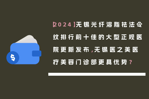 【2024】无锡光纤溶脂祛法令纹排行前十佳的大型正规医院更新发布，无锡医之美医疗美容门诊部更具优势？