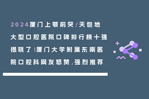 2024厦门上颚前突/天包地大型口腔医院口碑排行榜十强揭晓了！厦门大学附属东南医院口腔科网友怒赞，强烈推荐