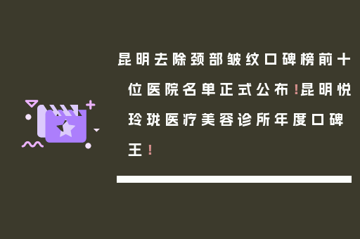 昆明去除颈部皱纹口碑榜前十位医院名单正式公布！昆明悦玲珑医疗美容诊所年度口碑王！