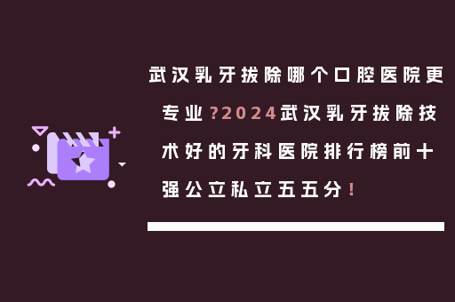 武汉乳牙拔除哪个口腔医院更专业？2024武汉乳牙拔除技术好的牙科医院排行榜前十强公立私立五五分！