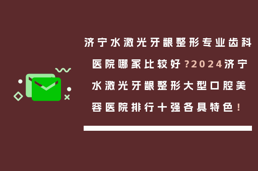 济宁水激光牙龈整形专业齿科医院哪家比较好？2024济宁水激光牙龈整形大型口腔美容医院排行十强各具特色！