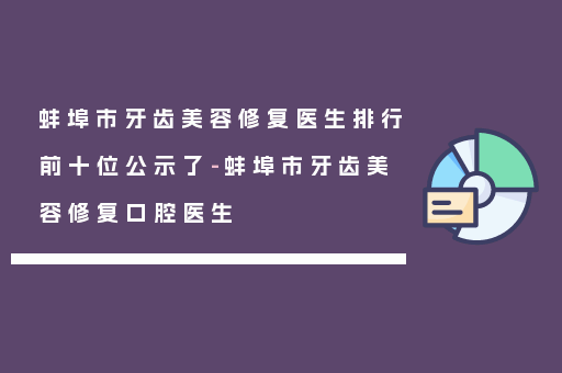 蚌埠市牙齿美容修复医生排行前十位公示了-蚌埠市牙齿美容修复口腔医生