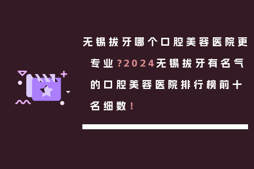 无锡拔牙哪个口腔美容医院更专业？2024无锡拔牙有名气的口腔美容医院排行榜前十名细数！