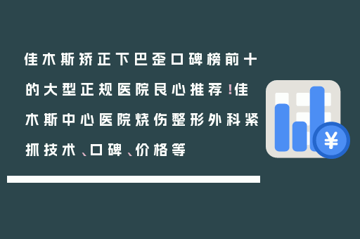 佳木斯矫正下巴歪口碑榜前十的大型正规医院良心推荐！佳木斯中心医院烧伤整形外科紧抓技术、口碑、价格等