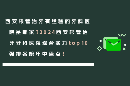 西安根管治牙有经验的牙科医院是哪家？2024西安根管治牙牙科医院综合实力top10强排名榜年中盘点！