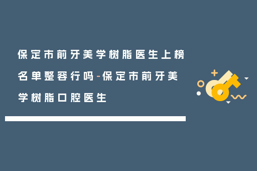 保定市前牙美学树脂医生上榜名单整容行吗-保定市前牙美学树脂口腔医生