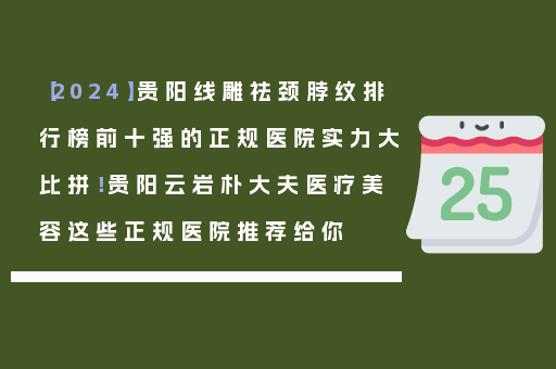 【2024】贵阳线雕祛颈脖纹排行榜前十强的正规医院实力大比拼！贵阳云岩朴大夫医疗美容这些正规医院推荐给你