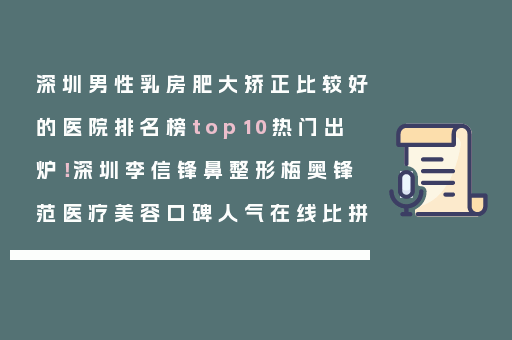 深圳男性乳房肥大矫正比较好的医院排名榜top10热门出炉！深圳李信锋鼻整形梅奥锋范医疗美容口碑人气在线比拼
