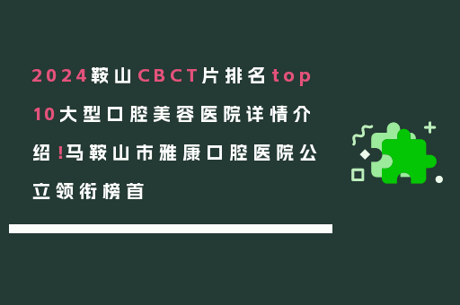 2024鞍山CBCT片排名top10大型口腔美容医院详情介绍！马鞍山市雅康口腔医院公立领衔榜首