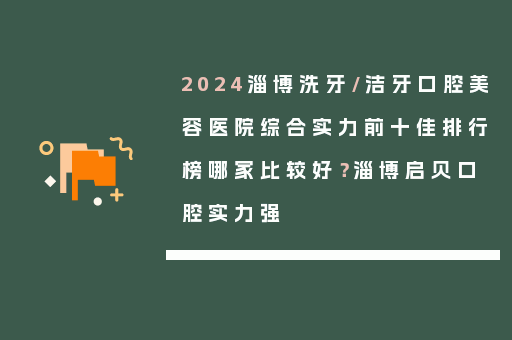 2024淄博洗牙/洁牙口腔美容医院综合实力前十佳排行榜哪家比较好？淄博启贝口腔实力强