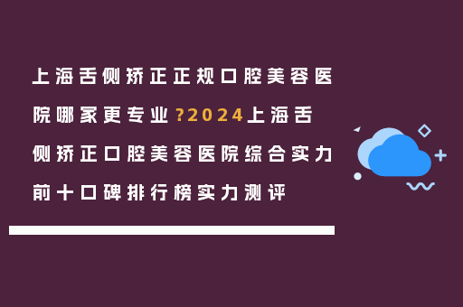 上海舌侧矫正正规口腔美容医院哪家更专业？2024上海舌侧矫正口腔美容医院综合实力前十口碑排行榜实力测评