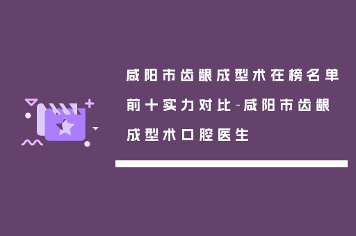咸阳市齿龈成型术在榜名单前十实力对比-咸阳市齿龈成型术口腔医生