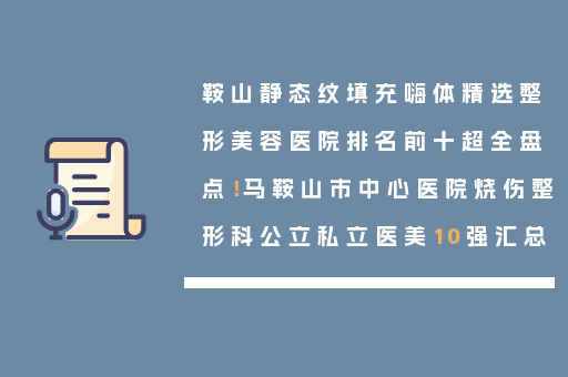 鞍山静态纹填充嗨体精选整形美容医院排名前十超全盘点！马鞍山市中心医院烧伤整形科公立私立医美10强汇总