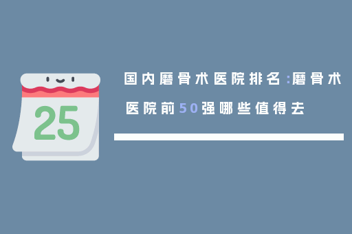 国内磨骨术医院排名：磨骨术医院前50强哪些值得去