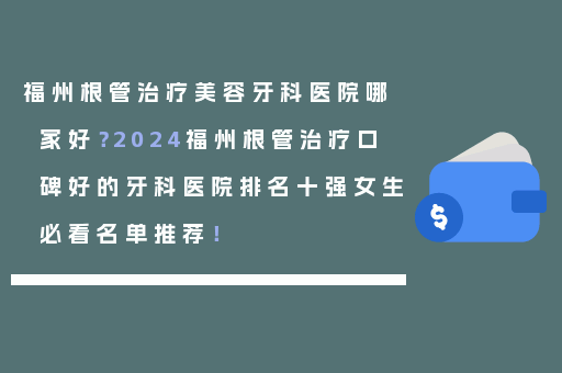 福州根管治疗美容牙科医院哪家好？2024福州根管治疗口碑好的牙科医院排名十强女生必看名单推荐！