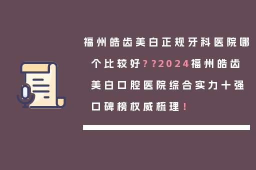 福州皓齿美白正规牙科医院哪个比较好?？2024福州皓齿美白口腔医院综合实力十强口碑榜权威梳理！