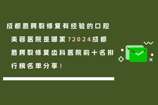 成都唇腭裂修复有经验的口腔美容医院是哪家？2024成都唇腭裂修复齿科医院前十名排行榜名单分享！