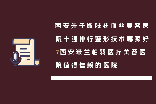 西安光子嫩肤祛血丝美容医院十强排行整形技术哪家好？西安米兰柏羽医疗美容医院值得信赖的医院