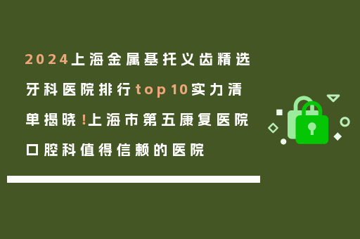 2024上海金属基托义齿精选牙科医院排行top10实力清单揭晓！上海市第五康复医院口腔科值得信赖的医院