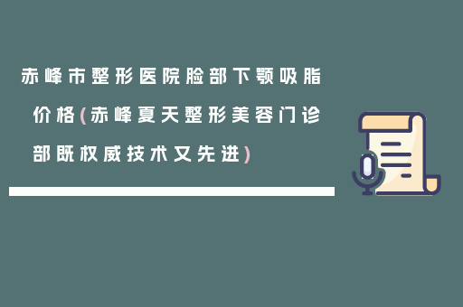 赤峰市整形医院脸部下颚吸脂价格(赤峰夏天整形美容门诊部既权威技术又先进)