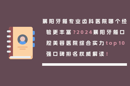 襄阳牙箍专业齿科医院哪个经验更丰富？2024襄阳牙箍口腔美容医院综合实力top10强口碑排名权威解读！