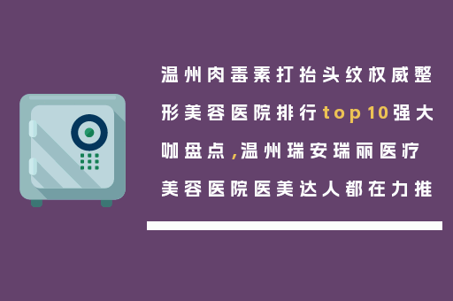 温州肉毒素打抬头纹权威整形美容医院排行top10强大咖盘点，温州瑞安瑞丽医疗美容医院医美达人都在力推